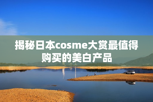 揭秘日本cosme大赏最值得购买的美白产品