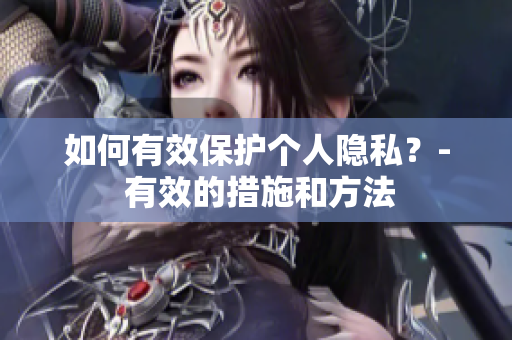 如何有效保护个人隐私？- 有效的措施和方法