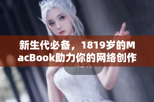 新生代必备，1819岁的MacBook助力你的网络创作