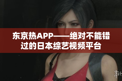 东京热APP——绝对不能错过的日本综艺视频平台