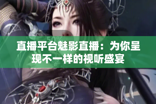 直播平台魅影直播：为你呈现不一样的视听盛宴