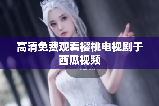 高清免费观看樱桃电视剧于西瓜视频