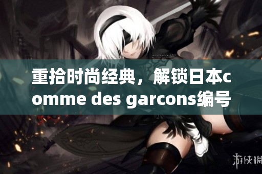 重拾时尚经典，解锁日本comme des garcons编号！