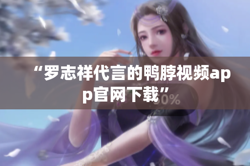“罗志祥代言的鸭脖视频app官网下载”