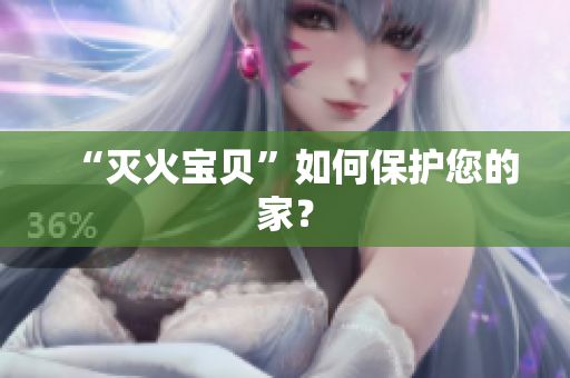 “灭火宝贝”如何保护您的家？