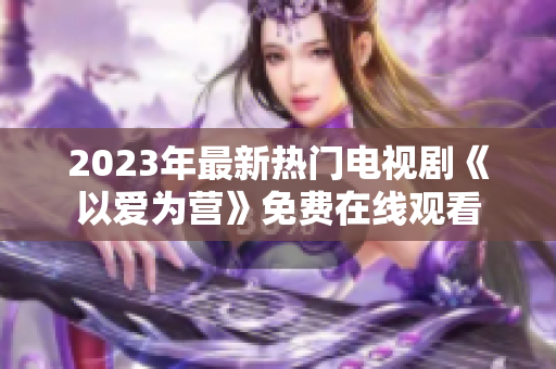 2023年最新热门电视剧《以爱为营》免费在线观看