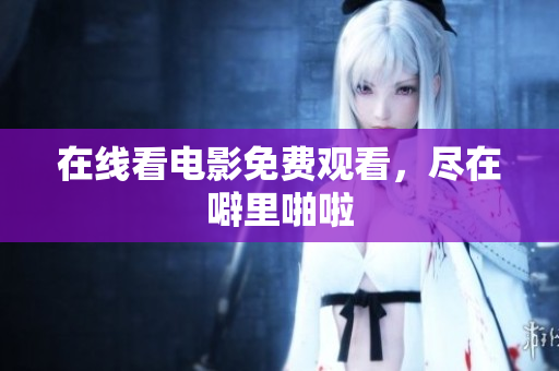 在线看电影免费观看，尽在噼里啪啦