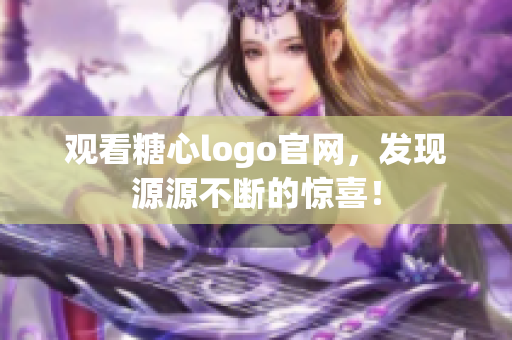 观看糖心logo官网，发现源源不断的惊喜！