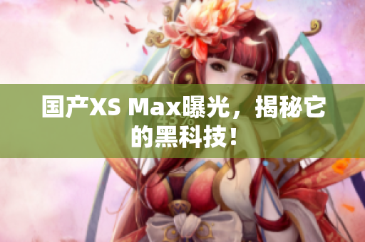 国产XS Max曝光，揭秘它的黑科技！