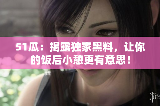 51瓜：揭露独家黑料，让你的饭后小憩更有意思！