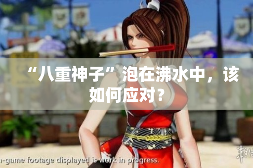 “八重神子”泡在沸水中，该如何应对？