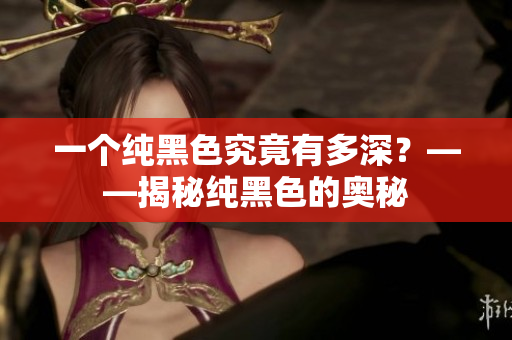 一个纯黑色究竟有多深？——揭秘纯黑色的奥秘
