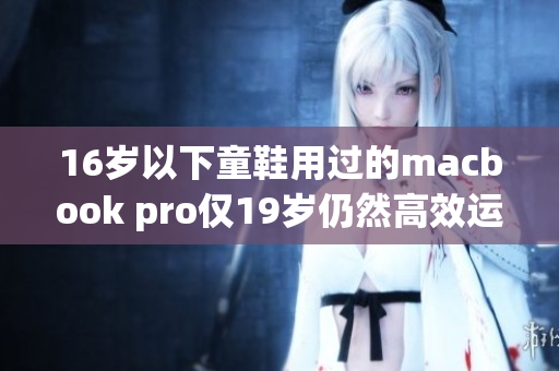 16岁以下童鞋用过的macbook pro仅19岁仍然高效运行