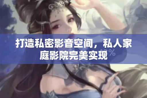 打造私密影音空间，私人家庭影院完美实现