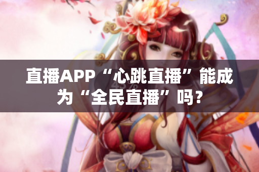 直播APP“心跳直播”能成为“全民直播”吗？