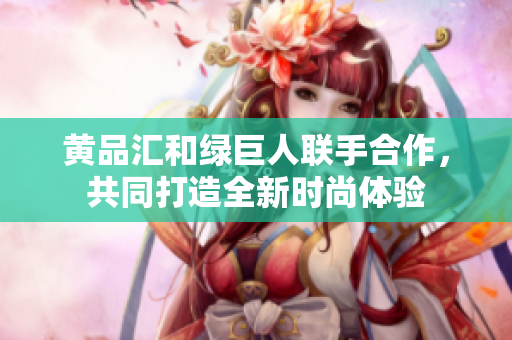 黄品汇和绿巨人联手合作，共同打造全新时尚体验