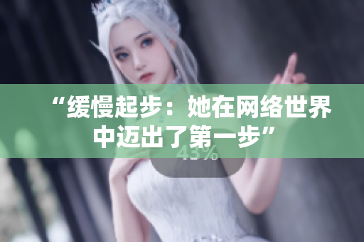 “缓慢起步：她在网络世界中迈出了第一步”