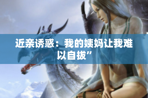 近亲诱惑：我的姨妈让我难以自拔”
