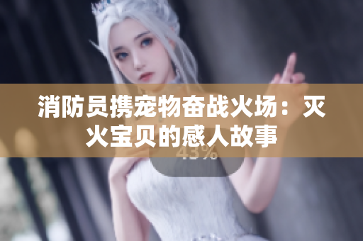消防员携宠物奋战火场：灭火宝贝的感人故事