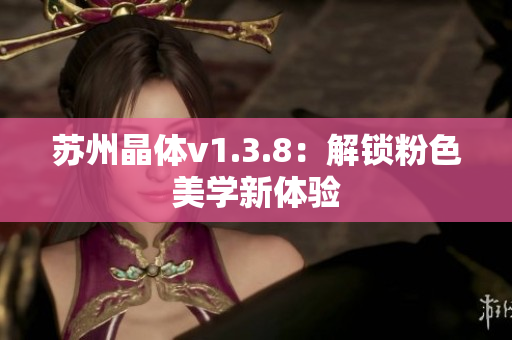 苏州晶体v1.3.8：解锁粉色美学新体验