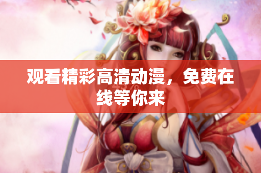 观看精彩高清动漫，免费在线等你来