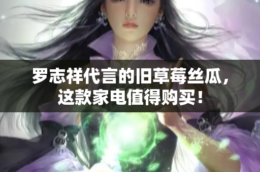罗志祥代言的旧草莓丝瓜，这款家电值得购买！