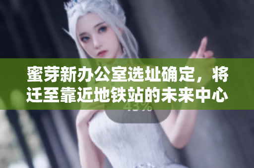 蜜芽新办公室选址确定，将迁至靠近地铁站的未来中心。
