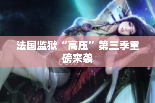 法国监狱“高压”第三季重磅来袭