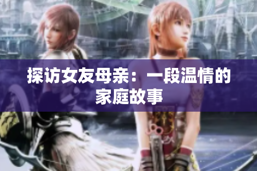 探访女友母亲：一段温情的家庭故事