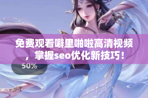 免费观看噼里啪啦高清视频，掌握seo优化新技巧！