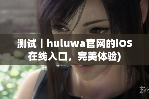 测试｜huluwa官网的iOS在线入口，完美体验)