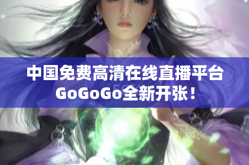 中国免费高清在线直播平台GoGoGo全新开张！