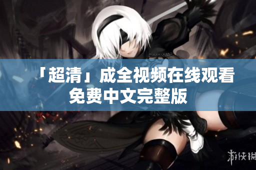 「超清」成全视频在线观看免费中文完整版