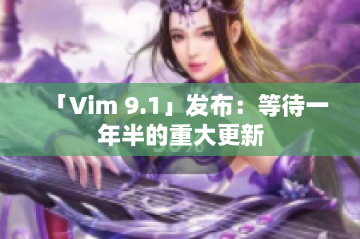 「Vim 9.1」发布：等待一年半的重大更新