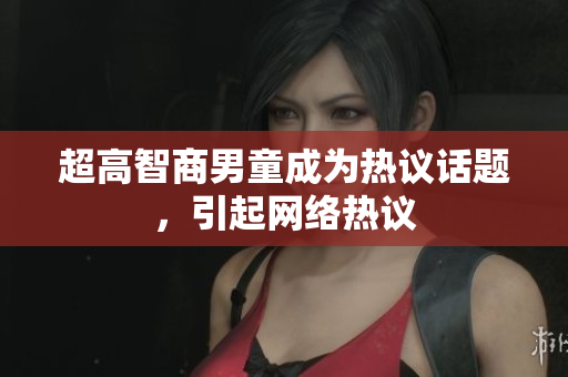 超高智商男童成为热议话题，引起网络热议