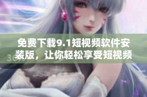 免费下载9.1短视频软件安装版，让你轻松享受短视频乐趣