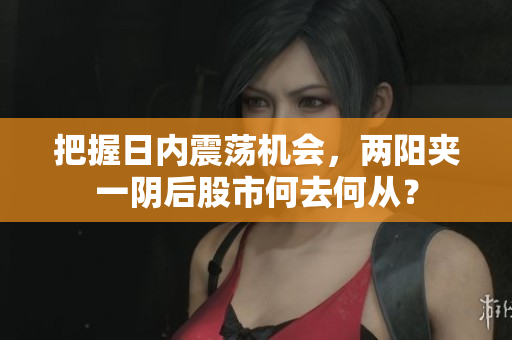 把握日内震荡机会，两阳夹一阴后股市何去何从？
