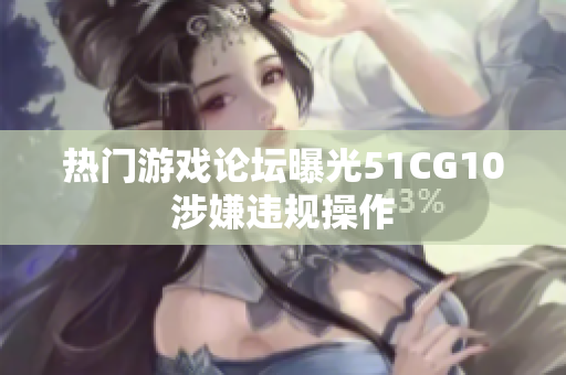 热门游戏论坛曝光51CG10涉嫌违规操作