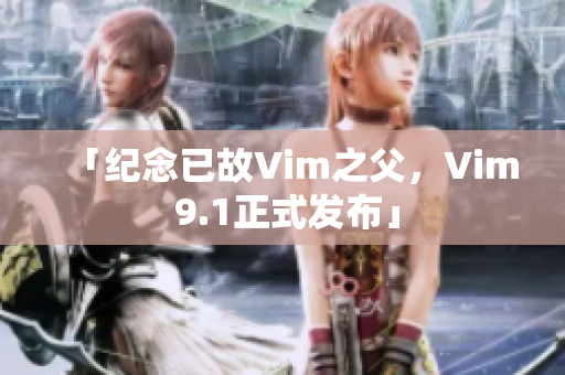 「纪念已故Vim之父，Vim 9.1正式发布」