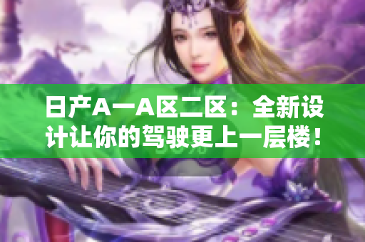 日产A一A区二区：全新设计让你的驾驶更上一层楼！