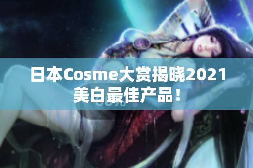 日本Cosme大赏揭晓2021美白最佳产品！