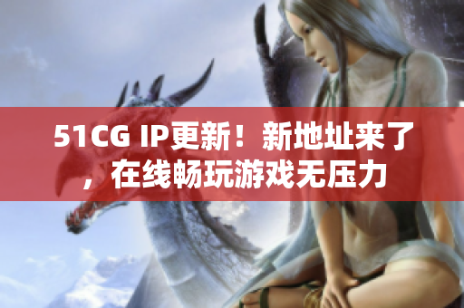 51CG IP更新！新地址来了，在线畅玩游戏无压力
