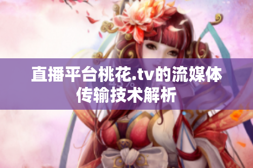 直播平台桃花.tv的流媒体传输技术解析