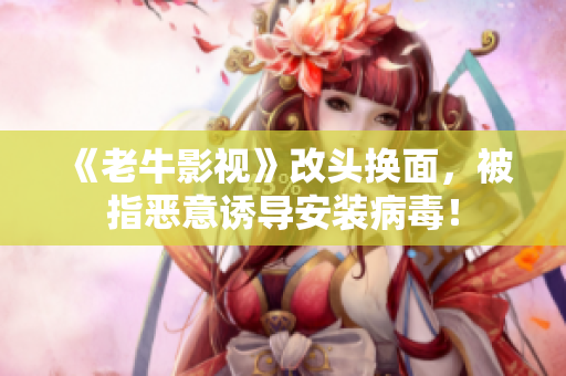 《老牛影视》改头换面，被指恶意诱导安装病毒！