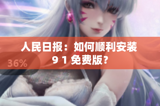 人民日报：如何顺利安装 9 1 免费版？