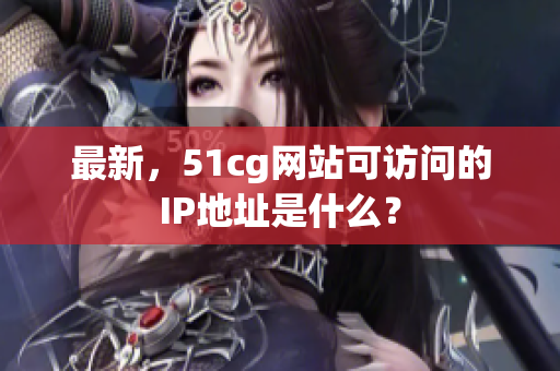 最新，51cg网站可访问的IP地址是什么？
