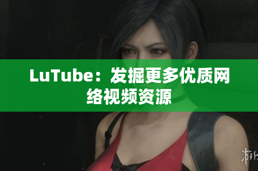 LuTube：发掘更多优质网络视频资源