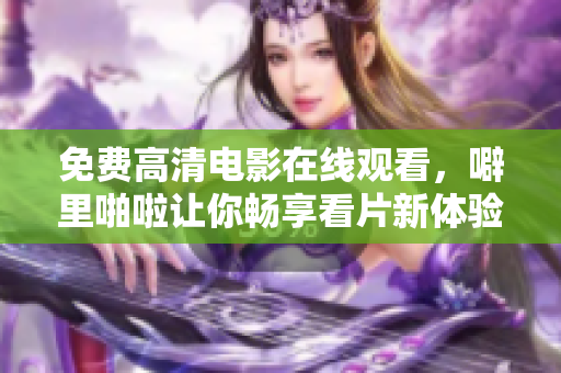 免费高清电影在线观看，噼里啪啦让你畅享看片新体验