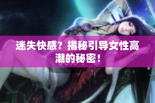 迷失快感？揭秘引导女性高潮的秘密！