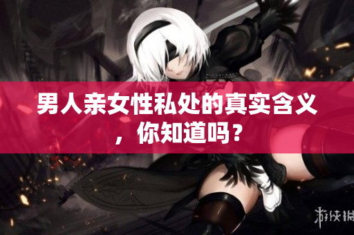 男人亲女性私处的真实含义，你知道吗？